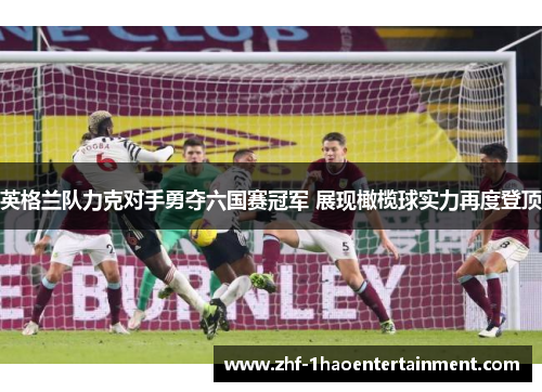 英格兰队力克对手勇夺六国赛冠军 展现橄榄球实力再度登顶 英格兰队力克对手勇夺六国赛冠军 展现橄榄球实力再度登顶