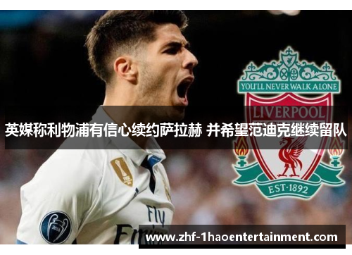英媒称利物浦有信心续约萨拉赫 并希望范迪克继续留队 英媒称利物浦有信心续约萨拉赫 并希望范迪克继续留队