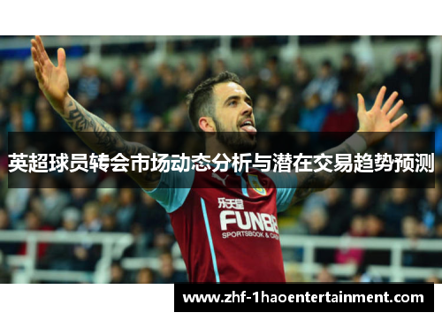 英超球员转会市场动态分析与潜在交易趋势预测 英超球员转会市场动态分析与潜在交易趋势预测