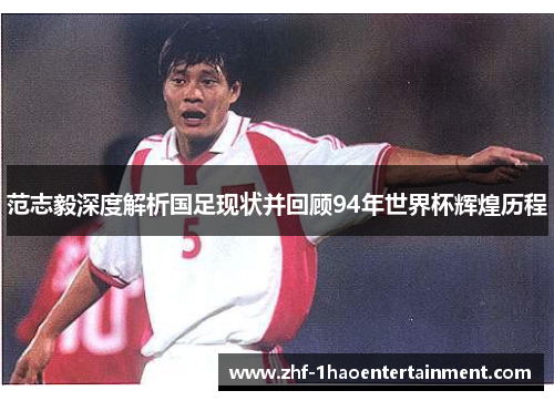 范志毅深度解析国足现状并回顾94年世界杯辉煌历程