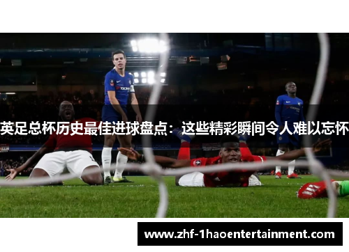 英足总杯历史最佳进球盘点:这些精彩瞬间令人难以忘怀 英足总杯历史最佳进球盘点:这些精彩瞬间令人难以忘怀