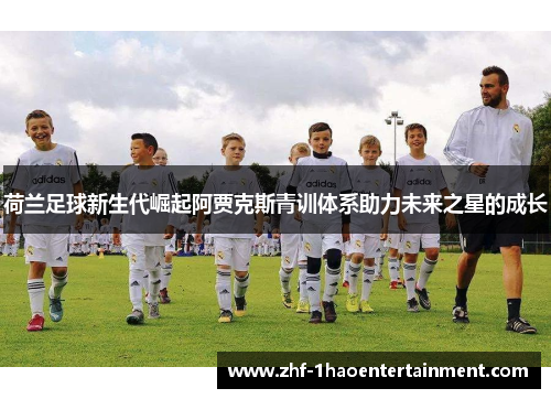 荷兰足球新生代崛起阿贾克斯青训体系助力未来之星的成长 荷兰足球新生代崛起阿贾克斯青训体系助力未来之星的成长
