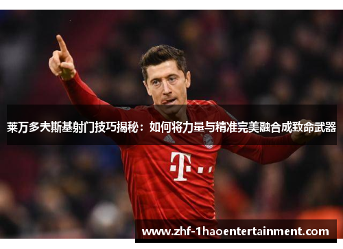 莱万多夫斯基射门技巧揭秘:如何将力量与精准完美融合成致命武器 莱万多夫斯基射门技巧揭秘:如何将力量与精准完美融合成致命武器