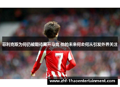 菲利克斯为何仍被期待离开马竞 他的未来何去何从引发外界关注 菲利克斯为何仍被期待离开马竞 他的未来何去何从引发外界关注