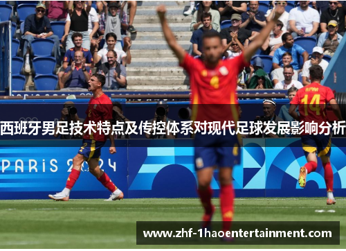 西班牙男足技术特点及传控体系对现代足球发展影响分析 西班牙男足技术特点及传控体系对现代足球发展影响分析