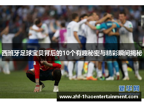 西班牙足球宝贝背后的10个有趣秘密与精彩瞬间揭秘 西班牙足球宝贝背后的10个有趣秘密与精彩瞬间揭秘