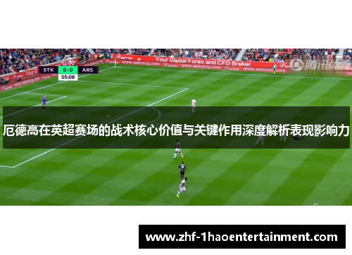 厄德高在英超赛场的战术核心价值与关键作用深度解析表现影响力 厄德高在英超赛场的战术核心价值与关键作用深度解析表现影响力