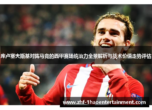 库卢塞夫斯基对阵马竞的西甲赛场统治力全景解析与战术价值走势评估