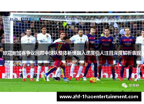 欧冠附加赛争议回顾中球队整体新援融入速度引人注目深度解析表现 欧冠附加赛争议回顾中球队整体新援融入速度引人注目深度解析表现