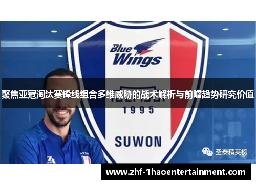 聚焦亚冠淘汰赛锋线组合多维威胁的战术解析与前瞻趋势研究价值 聚焦亚冠淘汰赛锋线组合多维威胁的战术解析与前瞻趋势研究价值