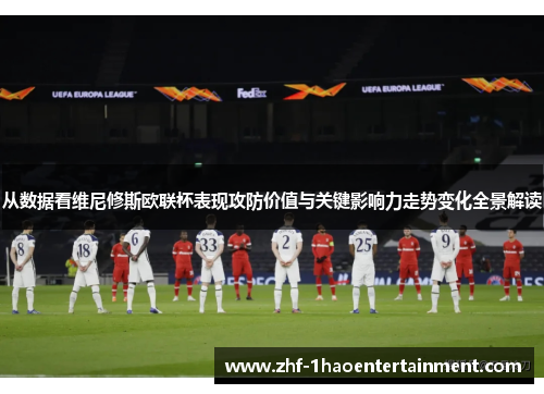 从数据看维尼修斯欧联杯表现攻防价值与关键影响力走势变化全景解读 从数据看维尼修斯欧联杯表现攻防价值与关键影响力走势变化全景解读