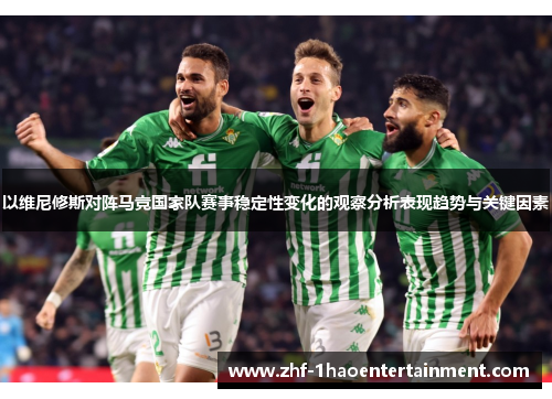 以维尼修斯对阵马竞国家队赛事稳定性变化的观察分析表现趋势与关键因素 以维尼修斯对阵马竞国家队赛事稳定性变化的观察分析表现趋势与关键因素