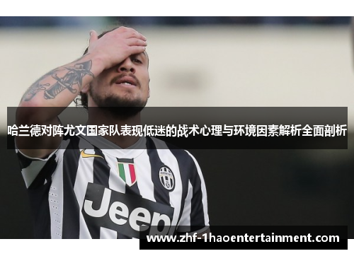 哈兰德对阵尤文国家队表现低迷的战术心理与环境因素解析全面剖析 哈兰德对阵尤文国家队表现低迷的战术心理与环境因素解析全面剖析