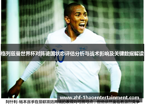 格列兹曼世界杯对阵德国状态评估分析与战术影响及关键数据解读 格列兹曼世界杯对阵德国状态评估分析与战术影响及关键数据解读