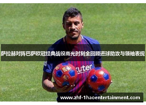 萨拉赫对阵巴萨欧冠经典战役高光时刻全回顾进球助攻与领袖表现 萨拉赫对阵巴萨欧冠经典战役高光时刻全回顾进球助攻与领袖表现