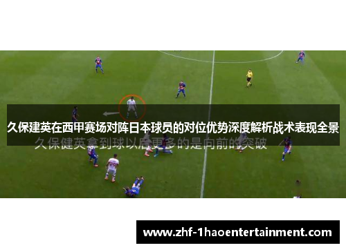 久保建英在西甲赛场对阵日本球员的对位优势深度解析战术表现全景 久保建英在西甲赛场对阵日本球员的对位优势深度解析战术表现全景