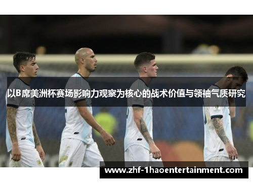 以B席美洲杯赛场影响力观察为核心的战术价值与领袖气质研究 以B席美洲杯赛场影响力观察为核心的战术价值与领袖气质研究