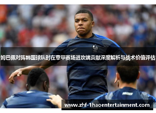 姆巴佩对阵韩国球队时在意甲赛场进攻端贡献深度解析与战术价值评估 姆巴佩对阵韩国球队时在意甲赛场进攻端贡献深度解析与战术价值评估
