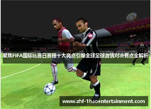 聚焦FIFA国际比赛日赛程十大亮点引爆全球足球激情对决看点全解析